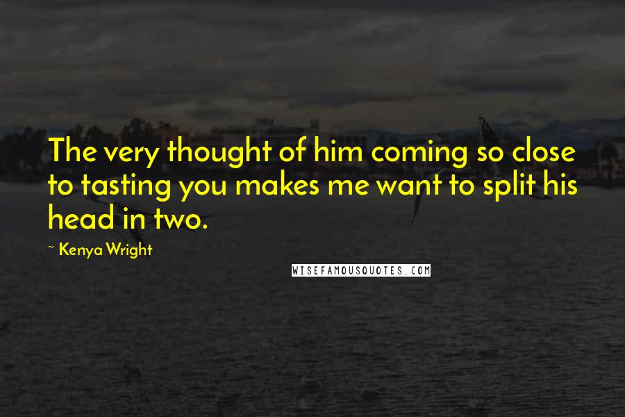 Kenya Wright Quotes: The very thought of him coming so close to tasting you makes me want to split his head in two.