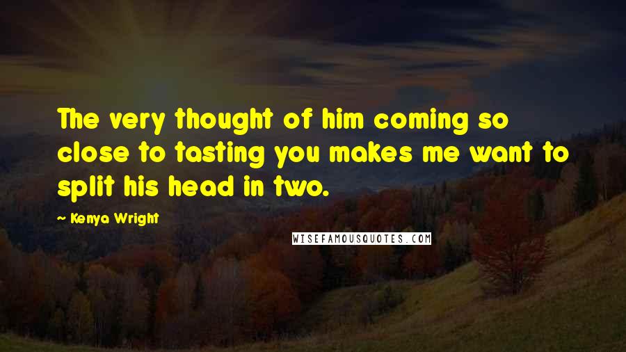 Kenya Wright Quotes: The very thought of him coming so close to tasting you makes me want to split his head in two.