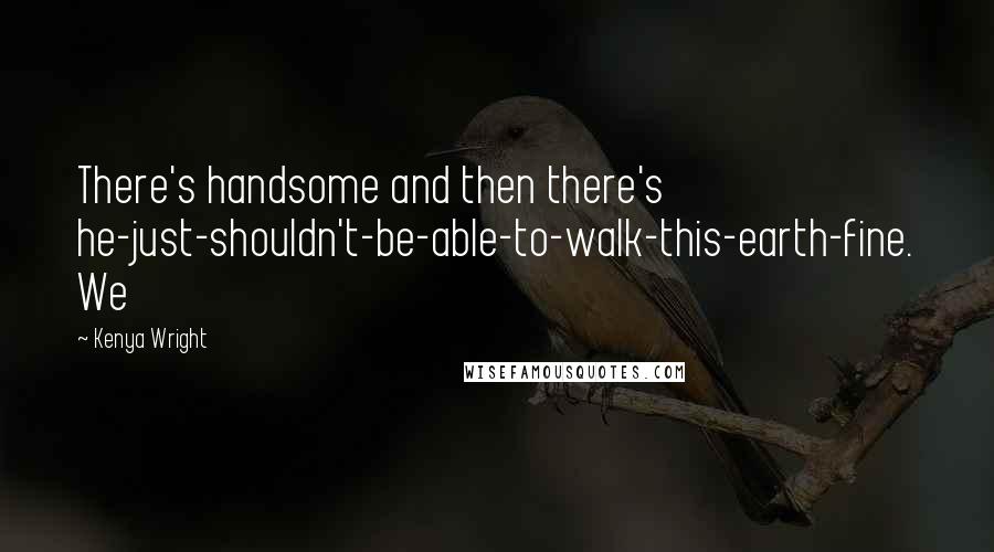 Kenya Wright Quotes: There's handsome and then there's he-just-shouldn't-be-able-to-walk-this-earth-fine. We