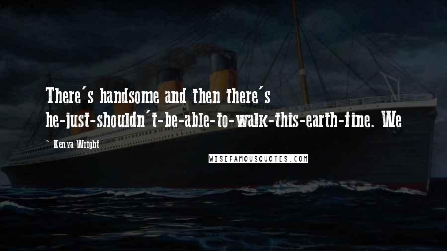 Kenya Wright Quotes: There's handsome and then there's he-just-shouldn't-be-able-to-walk-this-earth-fine. We
