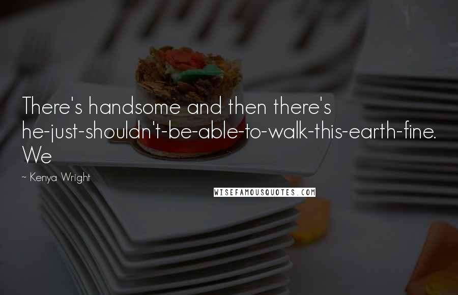 Kenya Wright Quotes: There's handsome and then there's he-just-shouldn't-be-able-to-walk-this-earth-fine. We