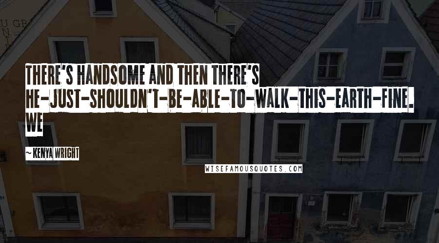 Kenya Wright Quotes: There's handsome and then there's he-just-shouldn't-be-able-to-walk-this-earth-fine. We