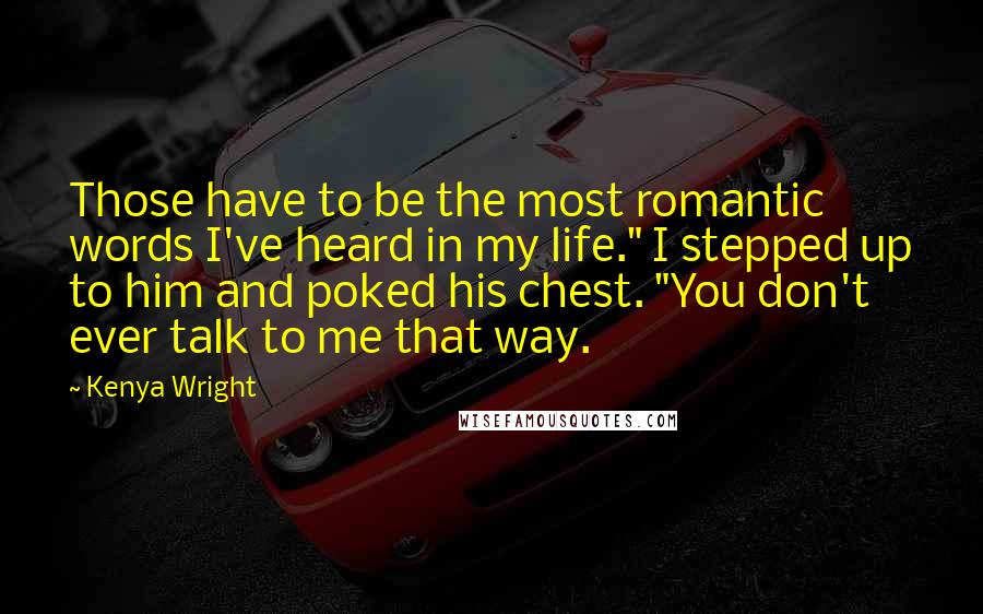 Kenya Wright Quotes: Those have to be the most romantic words I've heard in my life." I stepped up to him and poked his chest. "You don't ever talk to me that way.