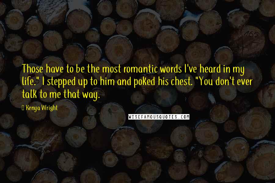 Kenya Wright Quotes: Those have to be the most romantic words I've heard in my life." I stepped up to him and poked his chest. "You don't ever talk to me that way.