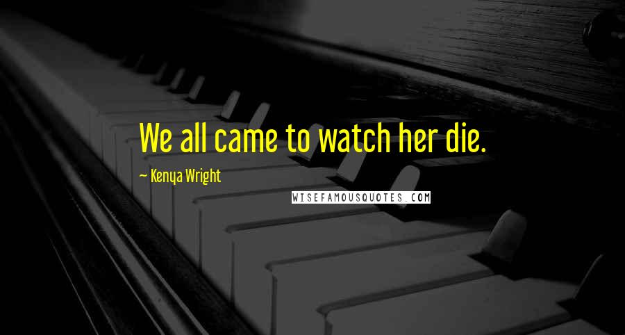 Kenya Wright Quotes: We all came to watch her die.