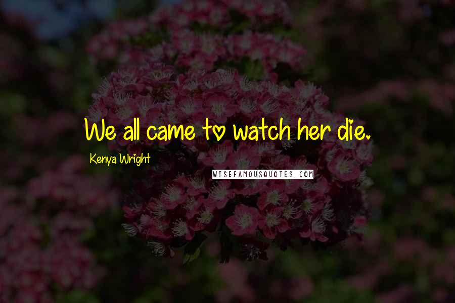 Kenya Wright Quotes: We all came to watch her die.