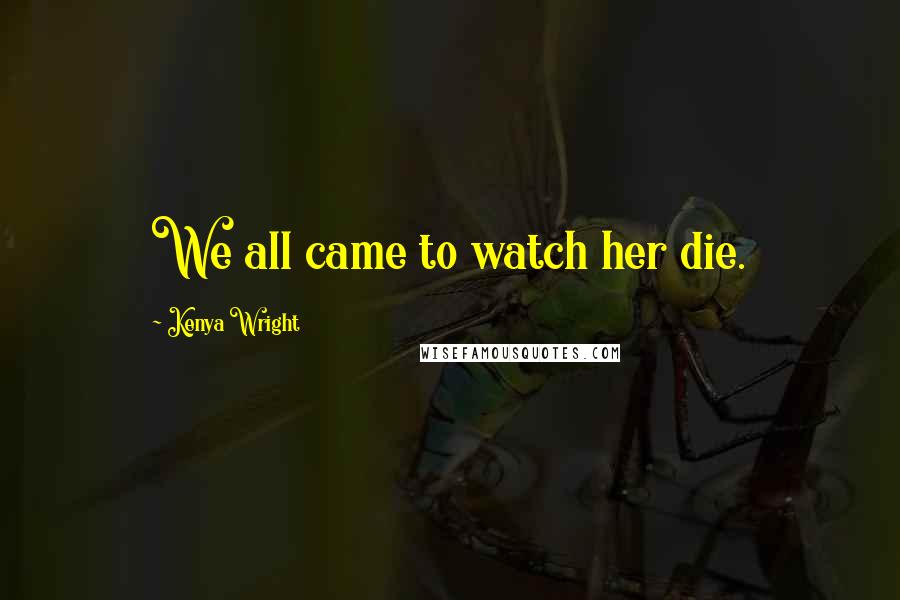 Kenya Wright Quotes: We all came to watch her die.