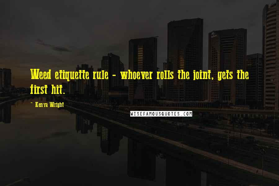 Kenya Wright Quotes: Weed etiquette rule - whoever rolls the joint, gets the first hit.