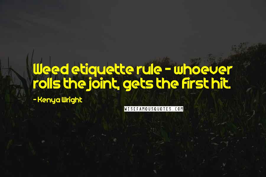 Kenya Wright Quotes: Weed etiquette rule - whoever rolls the joint, gets the first hit.