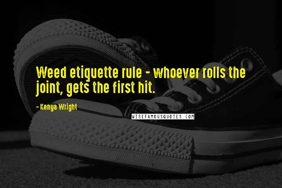Kenya Wright Quotes: Weed etiquette rule - whoever rolls the joint, gets the first hit.