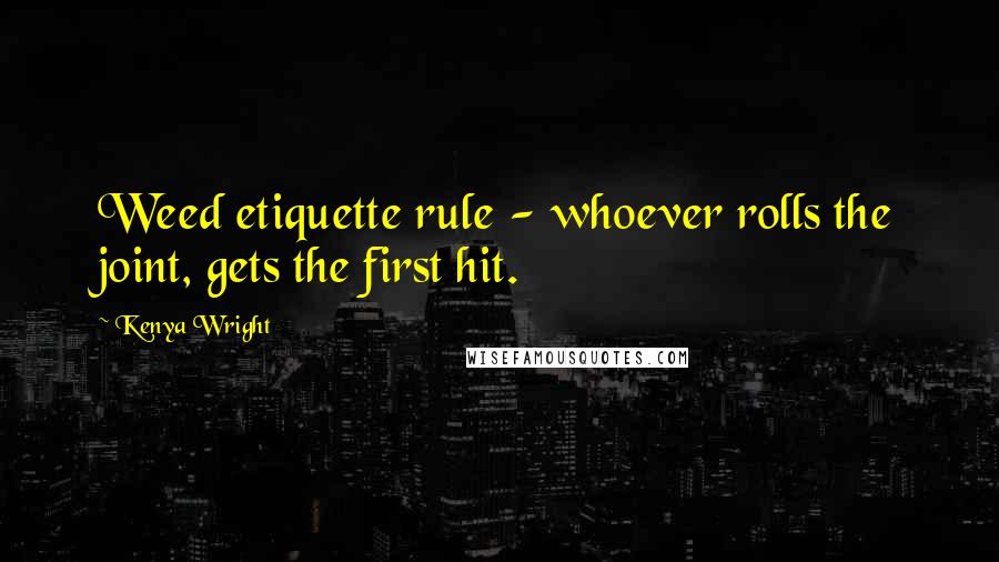 Kenya Wright Quotes: Weed etiquette rule - whoever rolls the joint, gets the first hit.