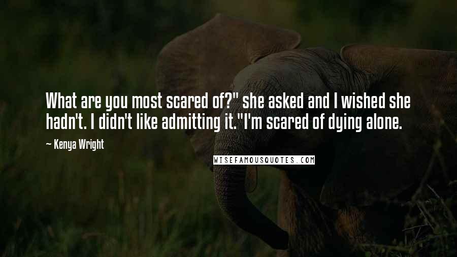 Kenya Wright Quotes: What are you most scared of?" she asked and I wished she hadn't. I didn't like admitting it."I'm scared of dying alone.