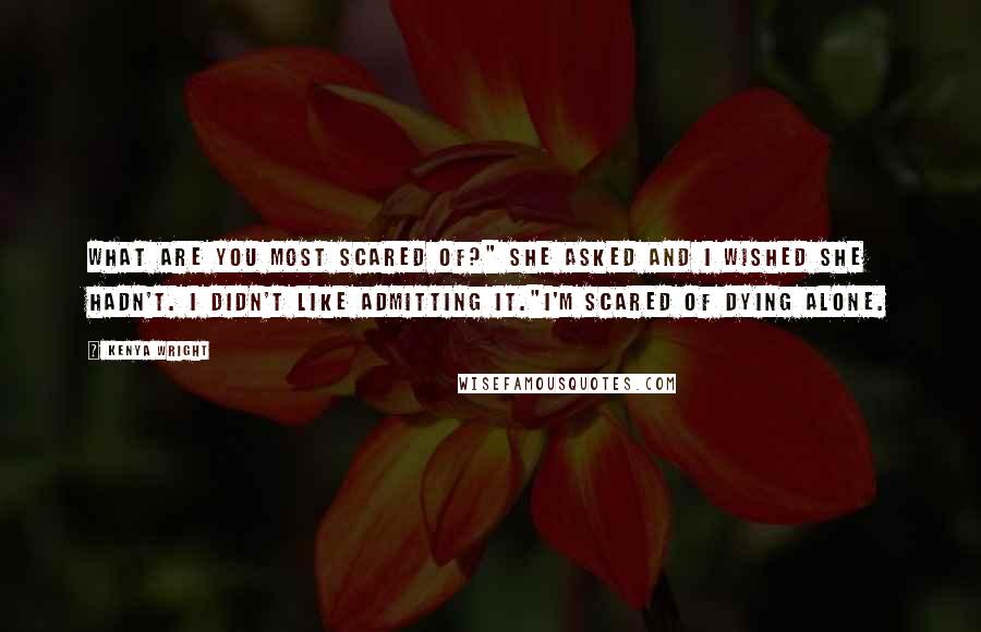 Kenya Wright Quotes: What are you most scared of?" she asked and I wished she hadn't. I didn't like admitting it."I'm scared of dying alone.