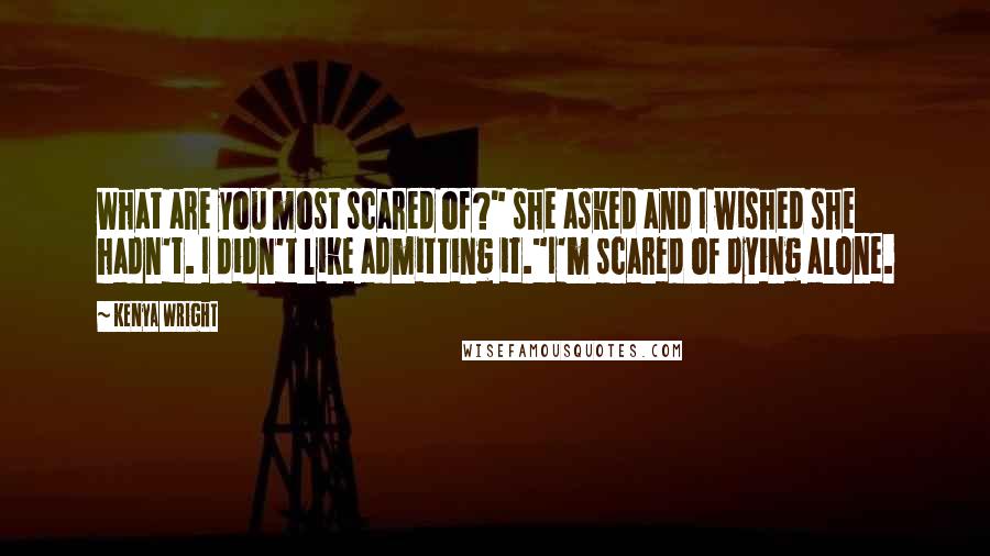 Kenya Wright Quotes: What are you most scared of?" she asked and I wished she hadn't. I didn't like admitting it."I'm scared of dying alone.