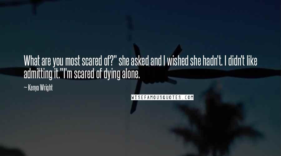 Kenya Wright Quotes: What are you most scared of?" she asked and I wished she hadn't. I didn't like admitting it."I'm scared of dying alone.