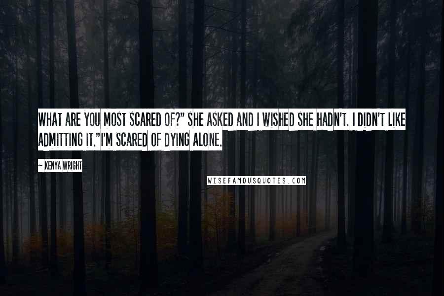 Kenya Wright Quotes: What are you most scared of?" she asked and I wished she hadn't. I didn't like admitting it."I'm scared of dying alone.