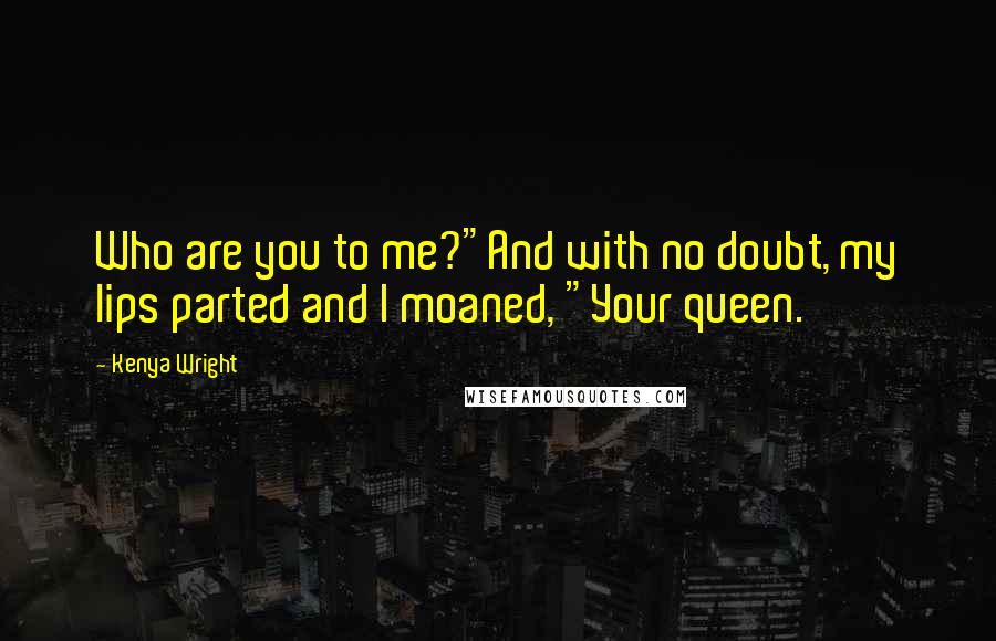 Kenya Wright Quotes: Who are you to me?"And with no doubt, my lips parted and I moaned, "Your queen.