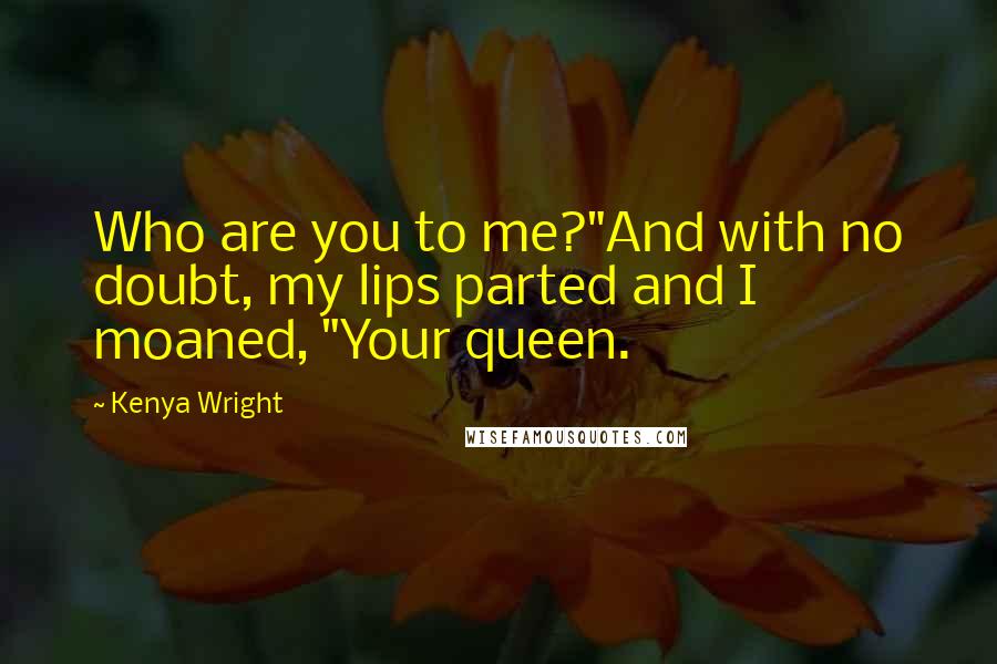 Kenya Wright Quotes: Who are you to me?"And with no doubt, my lips parted and I moaned, "Your queen.