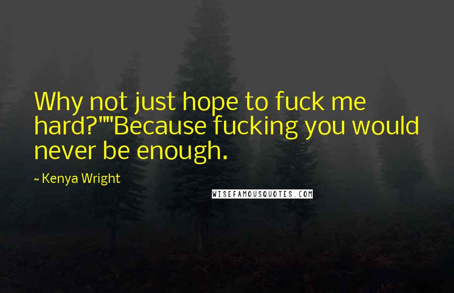 Kenya Wright Quotes: Why not just hope to fuck me hard?""Because fucking you would never be enough.
