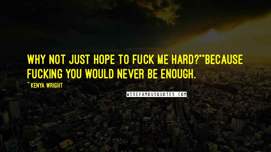Kenya Wright Quotes: Why not just hope to fuck me hard?""Because fucking you would never be enough.