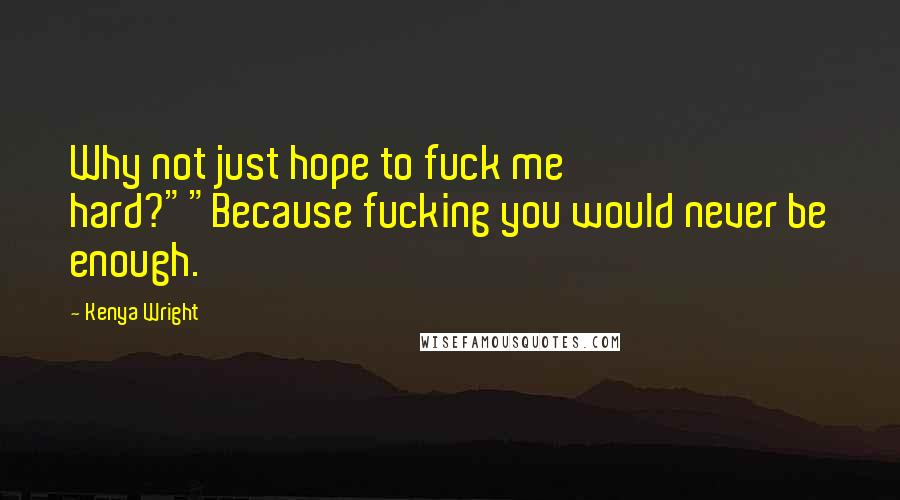 Kenya Wright Quotes: Why not just hope to fuck me hard?""Because fucking you would never be enough.