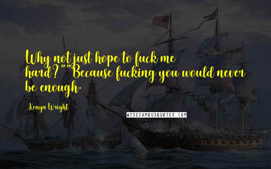 Kenya Wright Quotes: Why not just hope to fuck me hard?""Because fucking you would never be enough.