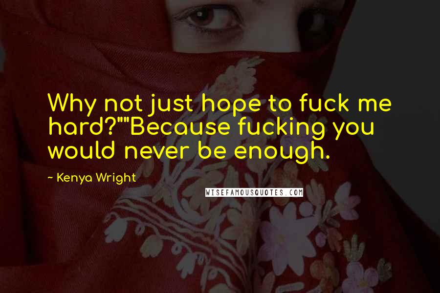 Kenya Wright Quotes: Why not just hope to fuck me hard?""Because fucking you would never be enough.
