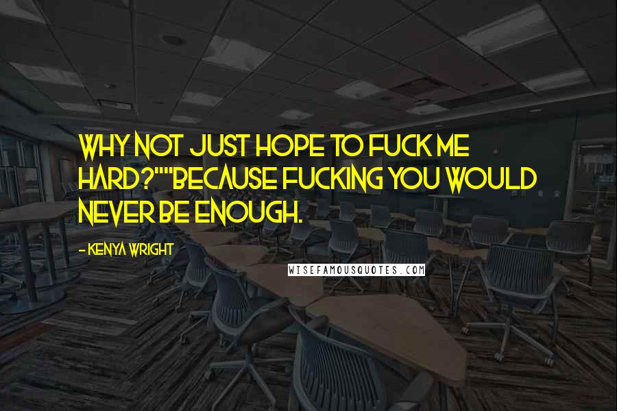 Kenya Wright Quotes: Why not just hope to fuck me hard?""Because fucking you would never be enough.
