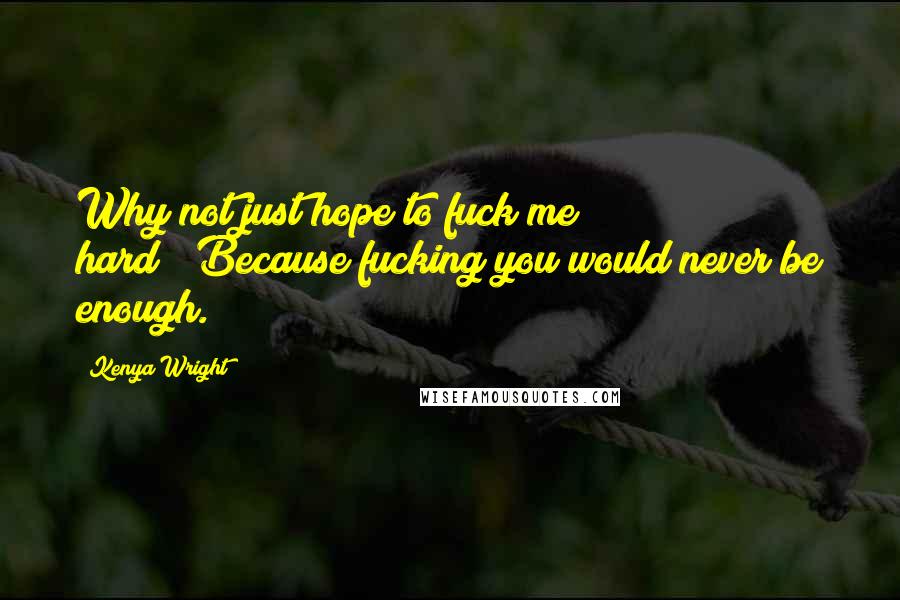 Kenya Wright Quotes: Why not just hope to fuck me hard?""Because fucking you would never be enough.