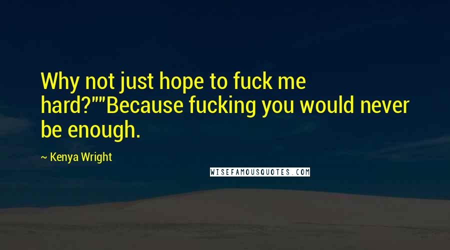 Kenya Wright Quotes: Why not just hope to fuck me hard?""Because fucking you would never be enough.