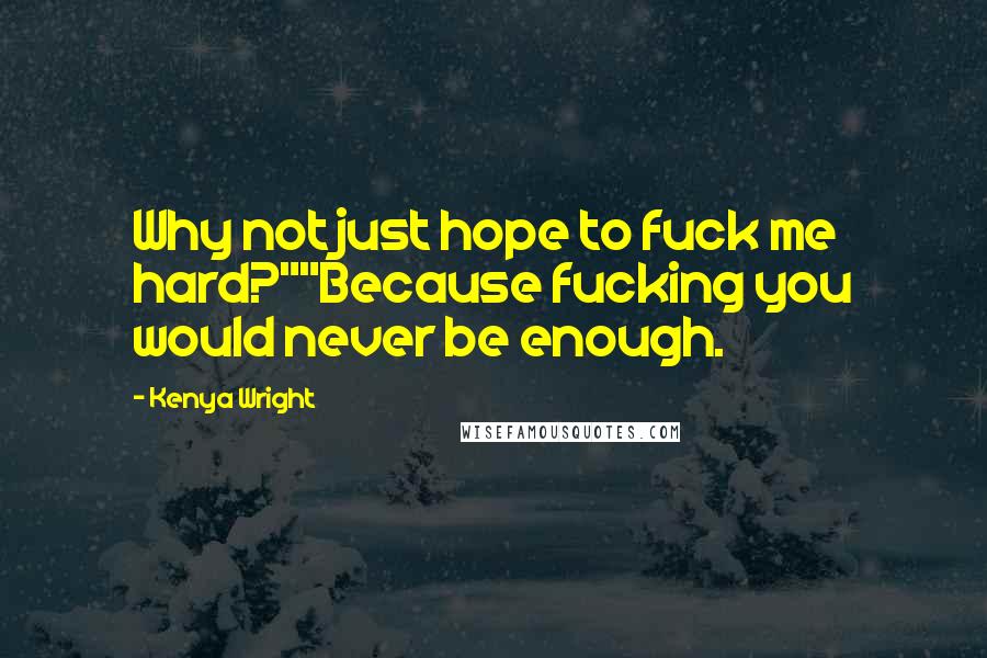 Kenya Wright Quotes: Why not just hope to fuck me hard?""Because fucking you would never be enough.