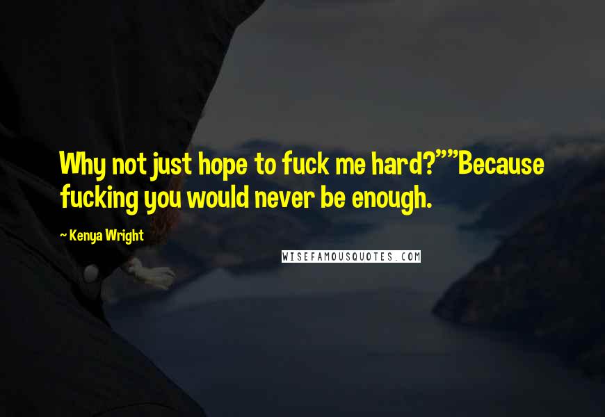Kenya Wright Quotes: Why not just hope to fuck me hard?""Because fucking you would never be enough.