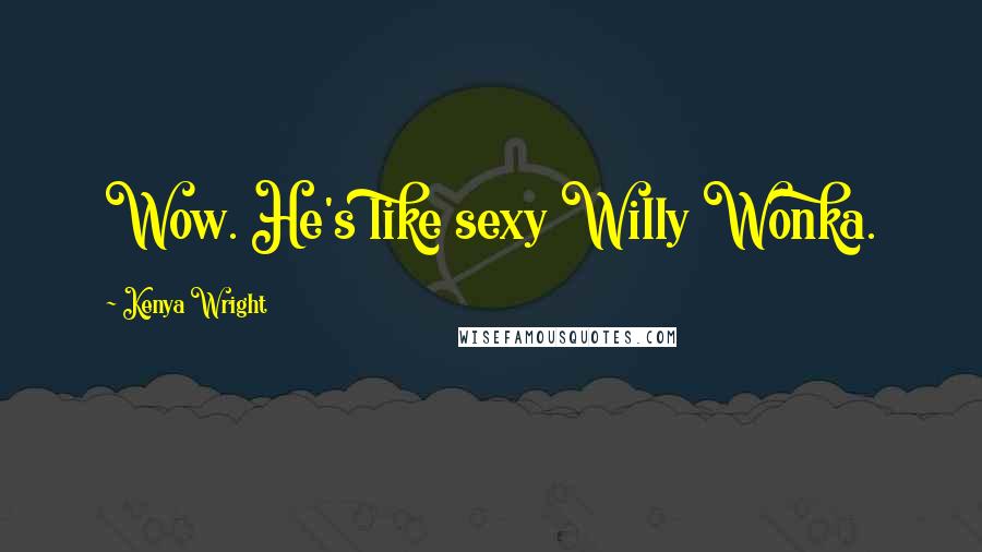 Kenya Wright Quotes: Wow. He's like sexy Willy Wonka.