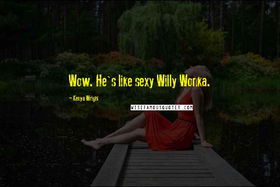 Kenya Wright Quotes: Wow. He's like sexy Willy Wonka.