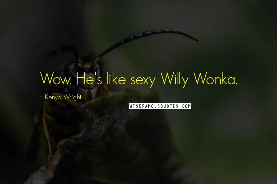 Kenya Wright Quotes: Wow. He's like sexy Willy Wonka.