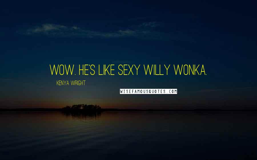 Kenya Wright Quotes: Wow. He's like sexy Willy Wonka.
