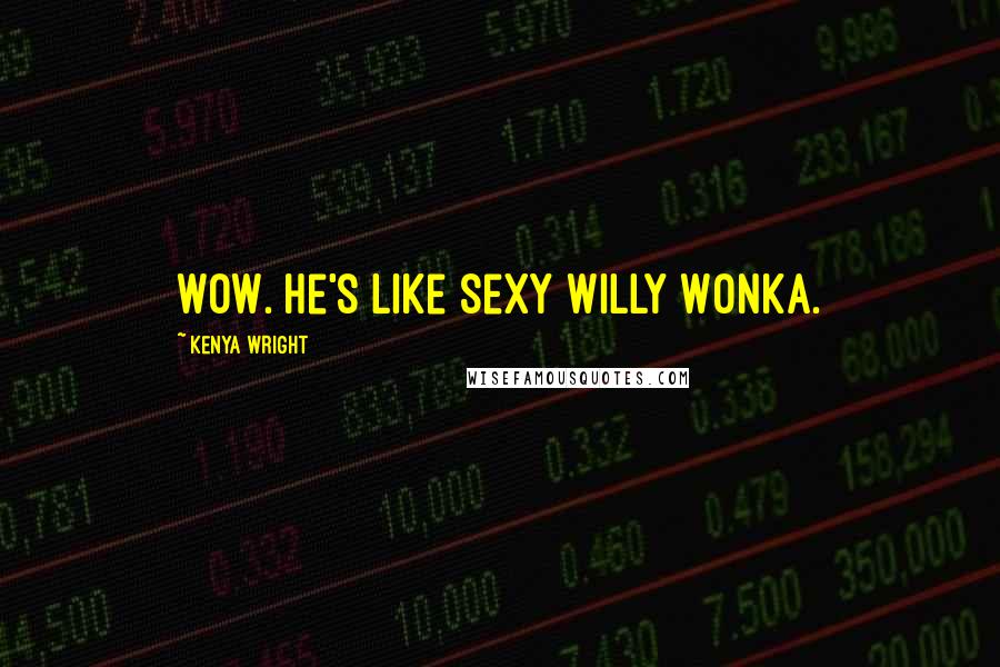 Kenya Wright Quotes: Wow. He's like sexy Willy Wonka.