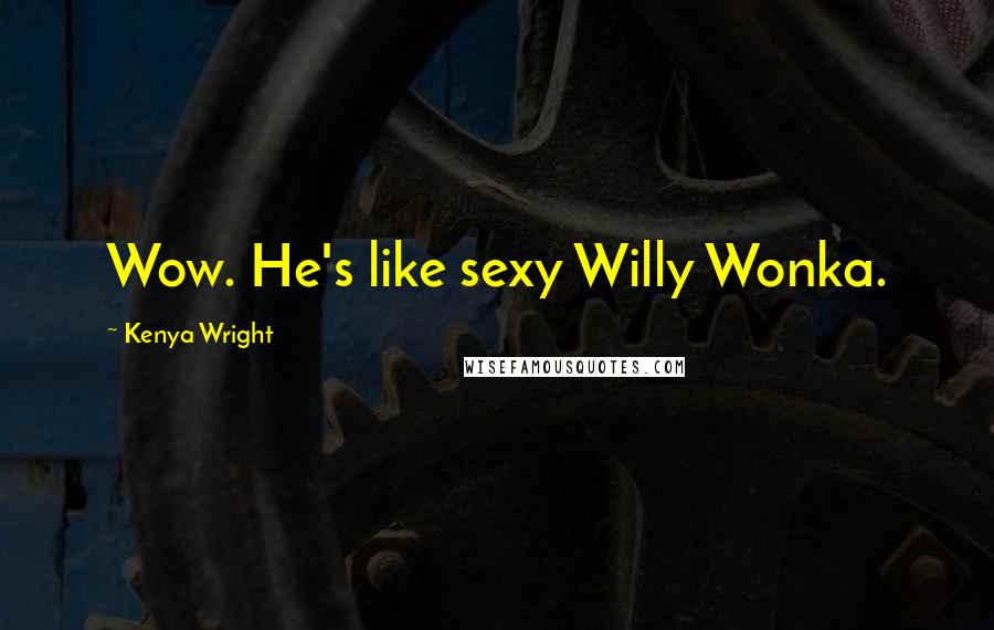 Kenya Wright Quotes: Wow. He's like sexy Willy Wonka.
