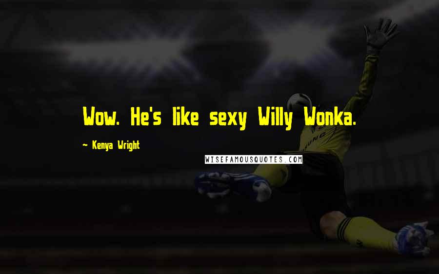 Kenya Wright Quotes: Wow. He's like sexy Willy Wonka.