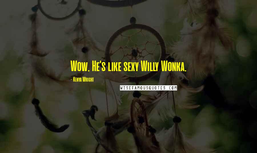 Kenya Wright Quotes: Wow. He's like sexy Willy Wonka.