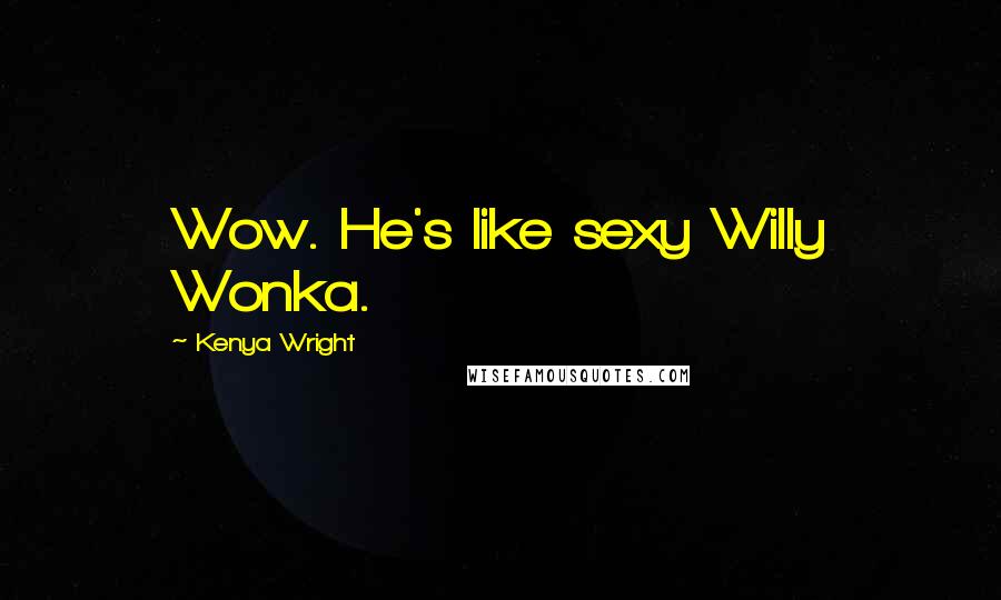 Kenya Wright Quotes: Wow. He's like sexy Willy Wonka.