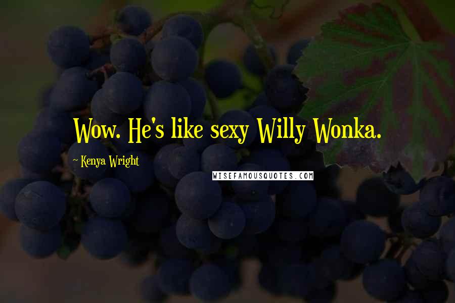 Kenya Wright Quotes: Wow. He's like sexy Willy Wonka.