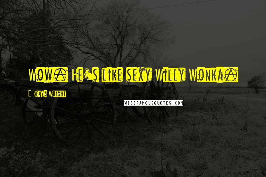 Kenya Wright Quotes: Wow. He's like sexy Willy Wonka.