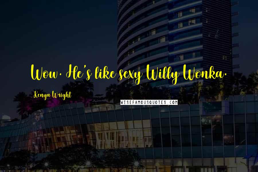 Kenya Wright Quotes: Wow. He's like sexy Willy Wonka.