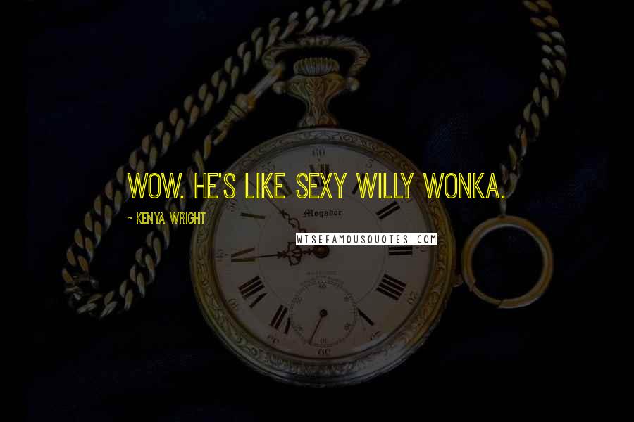 Kenya Wright Quotes: Wow. He's like sexy Willy Wonka.