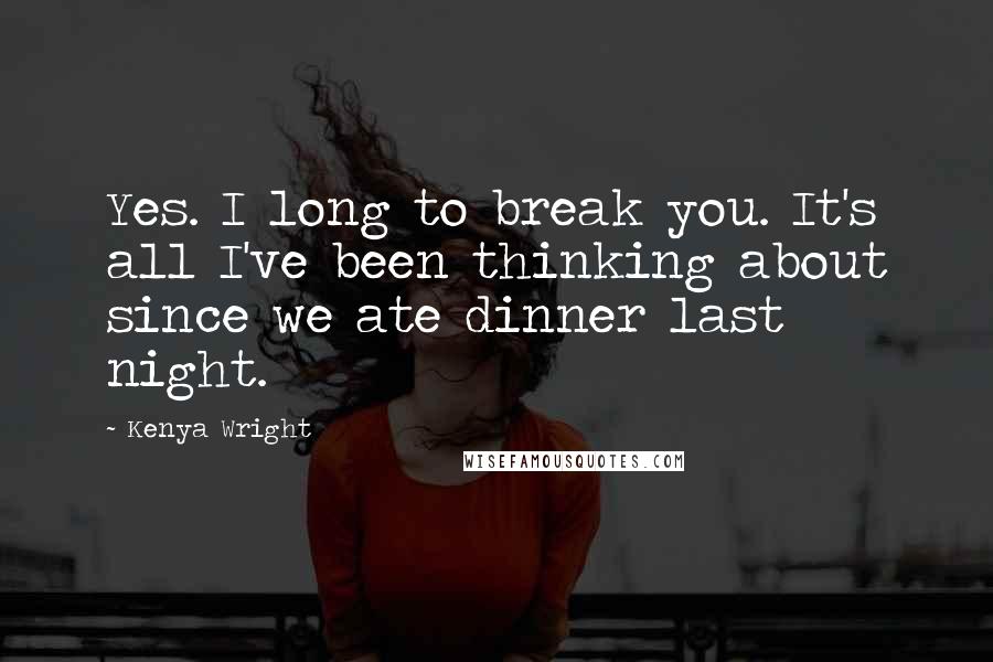 Kenya Wright Quotes: Yes. I long to break you. It's all I've been thinking about since we ate dinner last night.