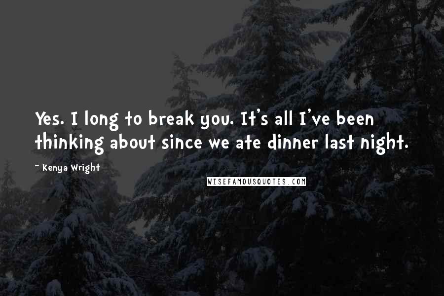 Kenya Wright Quotes: Yes. I long to break you. It's all I've been thinking about since we ate dinner last night.