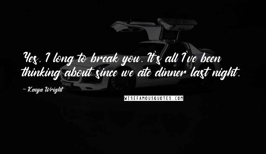 Kenya Wright Quotes: Yes. I long to break you. It's all I've been thinking about since we ate dinner last night.