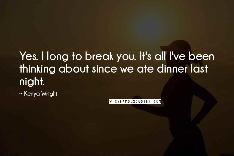 Kenya Wright Quotes: Yes. I long to break you. It's all I've been thinking about since we ate dinner last night.