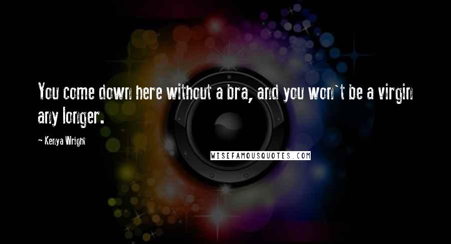 Kenya Wright Quotes: You come down here without a bra, and you won't be a virgin any longer.